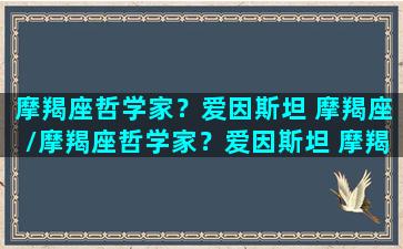 摩羯座哲学家？爱因斯坦 摩羯座/摩羯座哲学家？爱因斯坦 摩羯座-我的网站